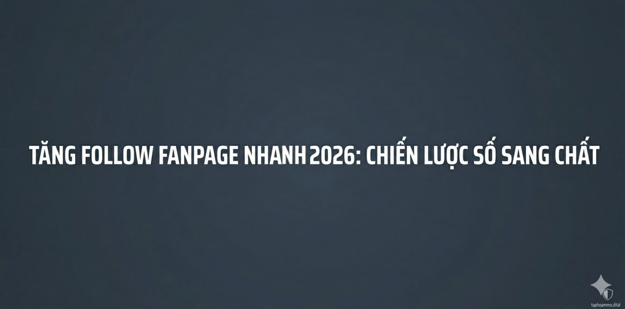 Cách tăng follow Fanpage nhanh 2026: Chiến lược từ "Số" sang "Chất"