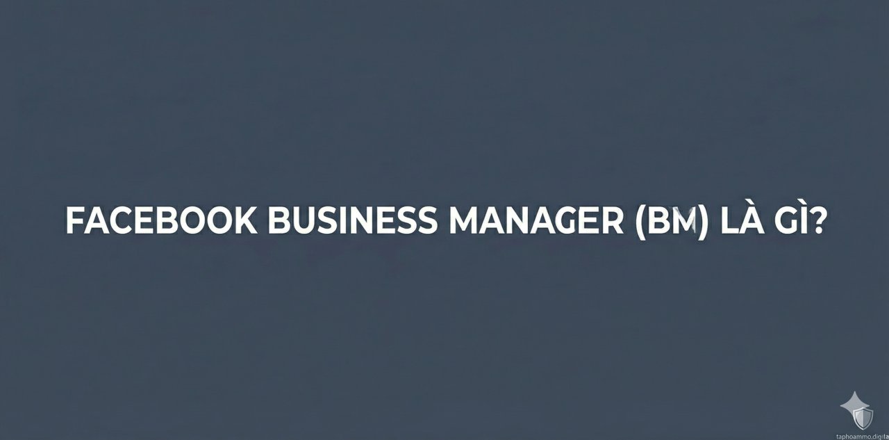 Facebook Business Manager (BM) là gì? Công cụ "Sống còn" cho nhà quảng cáo 2026